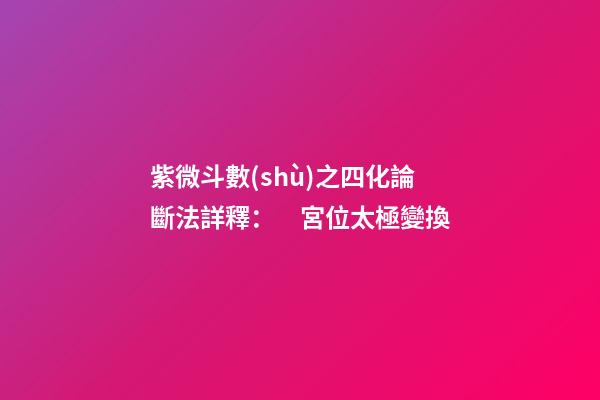 紫微斗數(shù)之四化論斷法詳釋：　宮位太極變換